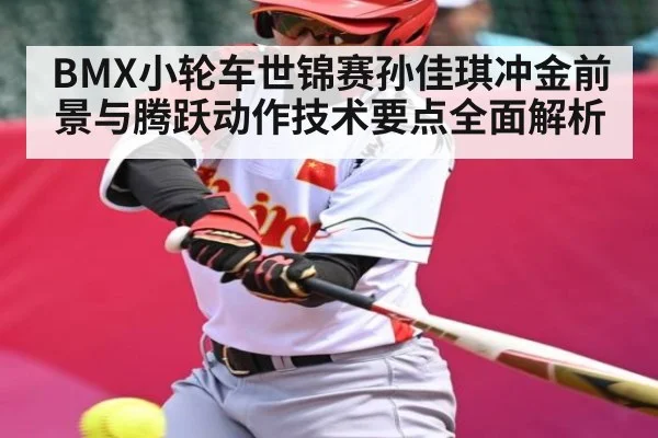 BMX小轮车世锦赛孙佳琪冲金前景与腾跃动作技术要点全面解析
