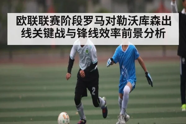 欧联联赛阶段罗马对勒沃库森出线关键战与锋线效率前景分析