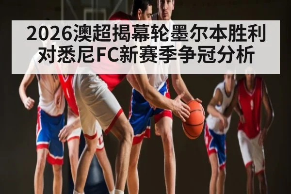 2026澳超揭幕轮墨尔本胜利对悉尼FC新赛季争冠分析