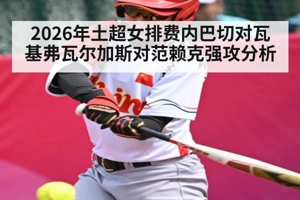 2026年土超女排费内巴切对瓦基弗瓦尔加斯对范赖克强攻分析