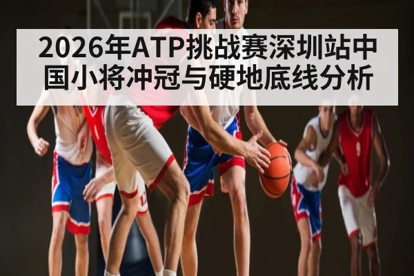 2026年ATP挑战赛深圳站中国小将冲冠与硬地底线分析