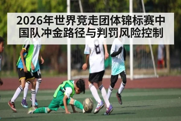 2026年世界竞走团体锦标赛中国队冲金路径与判罚风险控制