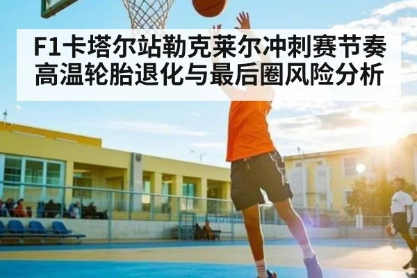 F1卡塔尔站勒克莱尔冲刺赛节奏高温轮胎退化与最后圈风险分析