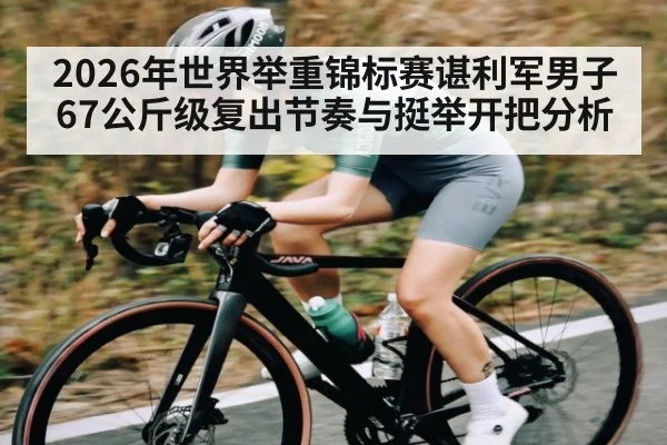 2026年世界举重锦标赛谌利军男子67公斤级复出节奏与挺举开把分析